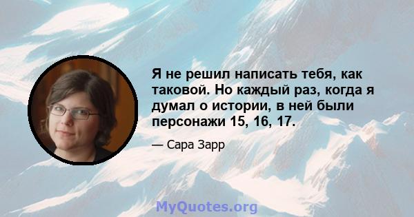 Я не решил написать тебя, как таковой. Но каждый раз, когда я думал о истории, в ней были персонажи 15, 16, 17.