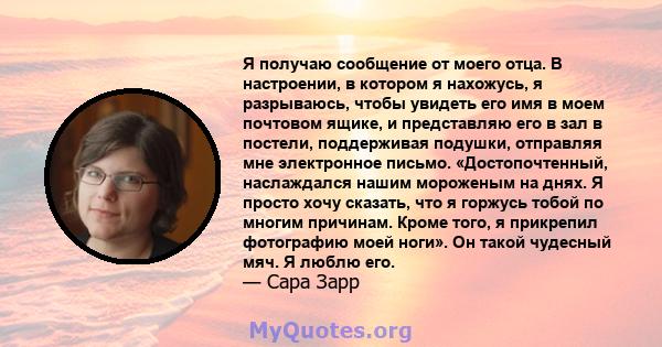 Я получаю сообщение от моего отца. В настроении, в котором я нахожусь, я разрываюсь, чтобы увидеть его имя в моем почтовом ящике, и представляю его в зал в постели, поддерживая подушки, отправляя мне электронное письмо. 