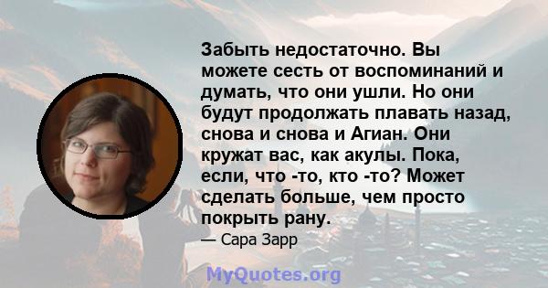 Забыть недостаточно. Вы можете сесть от воспоминаний и думать, что они ушли. Но они будут продолжать плавать назад, снова и снова и Агиан. Они кружат вас, как акулы. Пока, если, что -то, кто -то? Может сделать больше,