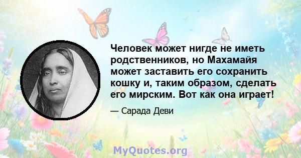 Человек может нигде не иметь родственников, но Махамайя может заставить его сохранить кошку и, таким образом, сделать его мирским. Вот как она играет!