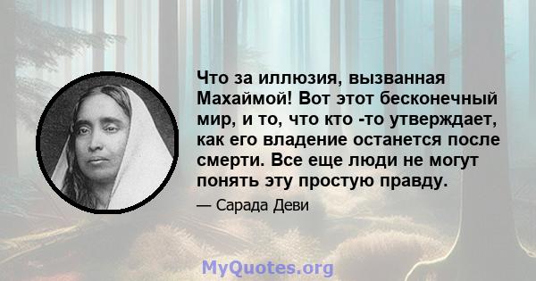 Что за иллюзия, вызванная Махаймой! Вот этот бесконечный мир, и то, что кто -то утверждает, как его владение останется после смерти. Все еще люди не могут понять эту простую правду.