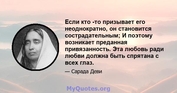 Если кто -то призывает его неоднократно, он становится сострадательным; И поэтому возникает преданная привязанность. Эта любовь ради любви должна быть спрятана с всех глаз.