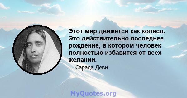 Этот мир движется как колесо. Это действительно последнее рождение, в котором человек полностью избавится от всех желаний.