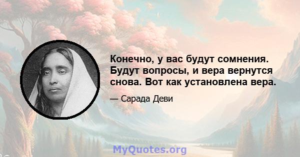 Конечно, у вас будут сомнения. Будут вопросы, и вера вернутся снова. Вот как установлена ​​вера.