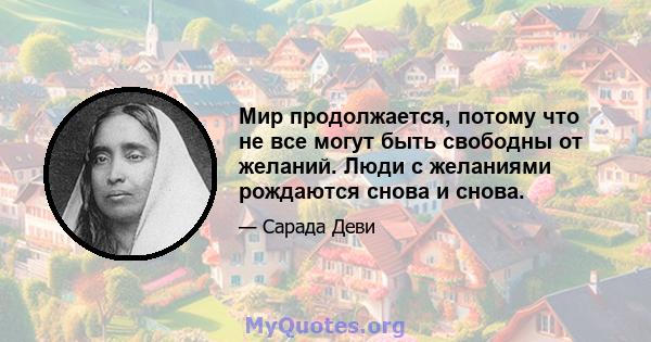 Мир продолжается, потому что не все могут быть свободны от желаний. Люди с желаниями рождаются снова и снова.