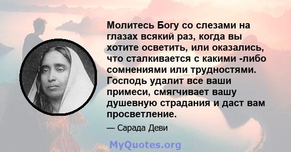 Молитесь Богу со слезами на глазах всякий раз, когда вы хотите осветить, или оказались, что сталкивается с какими -либо сомнениями или трудностями. Господь удалит все ваши примеси, смягчивает вашу душевную страдания и