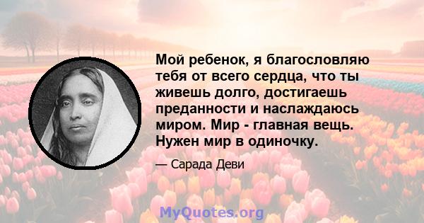 Мой ребенок, я благословляю тебя от всего сердца, что ты живешь долго, достигаешь преданности и наслаждаюсь миром. Мир - главная вещь. Нужен мир в одиночку.