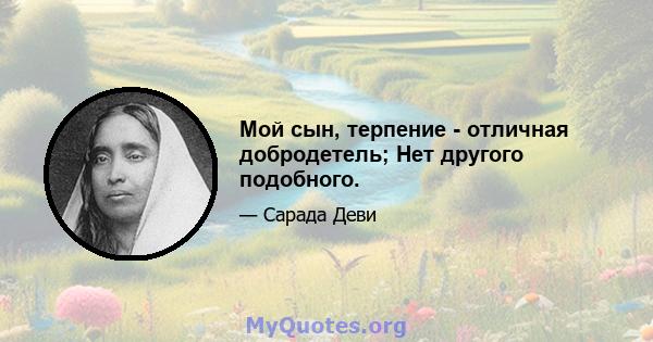 Мой сын, терпение - отличная добродетель; Нет другого подобного.