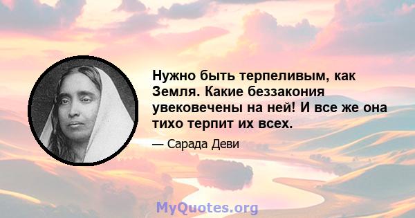 Нужно быть терпеливым, как Земля. Какие беззакония увековечены на ней! И все же она тихо терпит их всех.