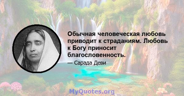 Обычная человеческая любовь приводит к страданиям. Любовь к Богу приносит благословенность.