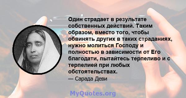 Один страдает в результате собственных действий. Таким образом, вместо того, чтобы обвинять других в таких страданиях, нужно молиться Господу и полностью в зависимости от Его благодати, пытайтесь терпеливо и с терпелией 