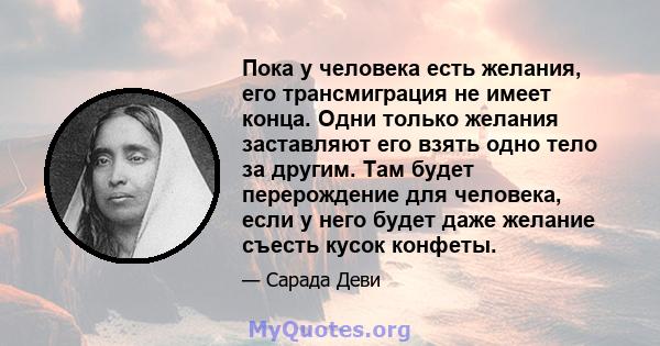 Пока у человека есть желания, его трансмиграция не имеет конца. Одни только желания заставляют его взять одно тело за другим. Там будет перерождение для человека, если у него будет даже желание съесть кусок конфеты.