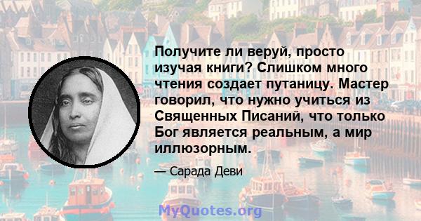 Получите ли веруй, просто изучая книги? Слишком много чтения создает путаницу. Мастер говорил, что нужно учиться из Священных Писаний, что только Бог является реальным, а мир иллюзорным.