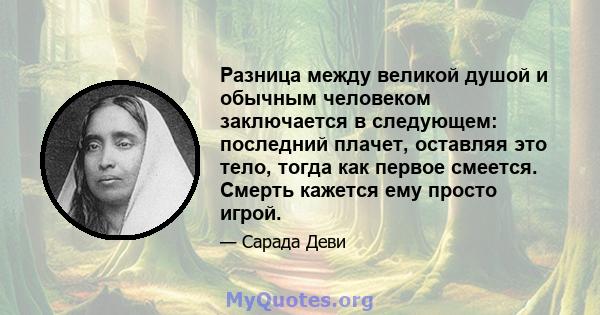 Разница между великой душой и обычным человеком заключается в следующем: последний плачет, оставляя это тело, тогда как первое смеется. Смерть кажется ему просто игрой.