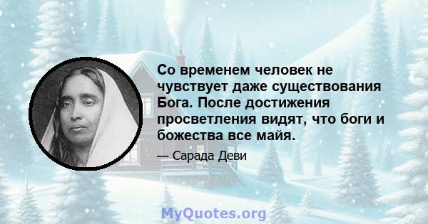 Со временем человек не чувствует даже существования Бога. После достижения просветления видят, что боги и божества все майя.