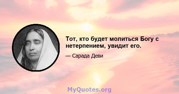 Тот, кто будет молиться Богу с нетерпением, увидит его.