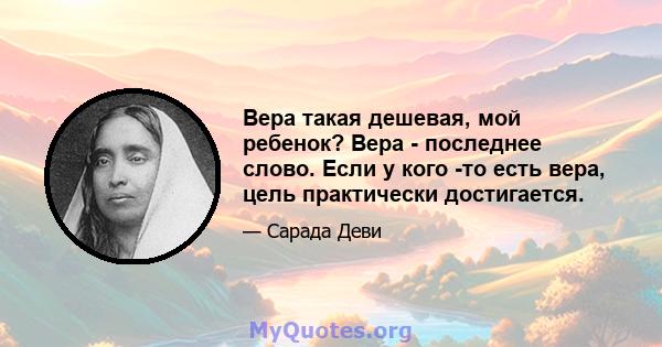 Вера такая дешевая, мой ребенок? Вера - последнее слово. Если у кого -то есть вера, цель практически достигается.