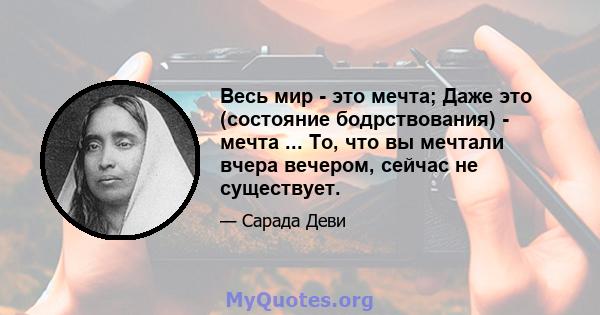 Весь мир - это мечта; Даже это (состояние бодрствования) - мечта ... То, что вы мечтали вчера вечером, сейчас не существует.