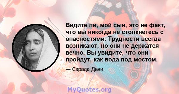 Видите ли, мой сын, это не факт, что вы никогда не столкнетесь с опасностями. Трудности всегда возникают, но они не держатся вечно. Вы увидите, что они пройдут, как вода под мостом.