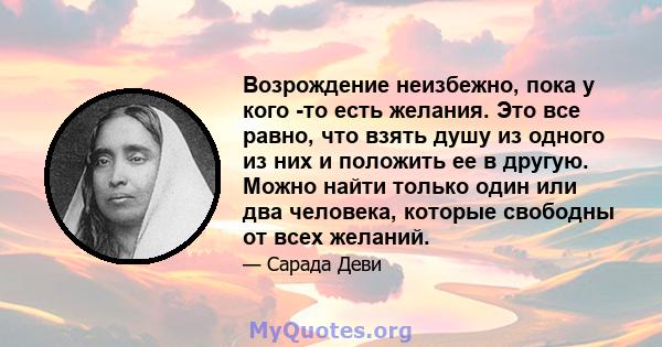 Возрождение неизбежно, пока у кого -то есть желания. Это все равно, что взять душу из одного из них и положить ее в другую. Можно найти только один или два человека, которые свободны от всех желаний.