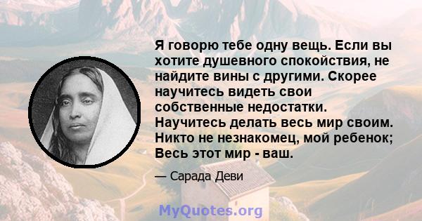 Я говорю тебе одну вещь. Если вы хотите душевного спокойствия, не найдите вины с другими. Скорее научитесь видеть свои собственные недостатки. Научитесь делать весь мир своим. Никто не незнакомец, мой ребенок; Весь этот 