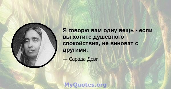 Я говорю вам одну вещь - если вы хотите душевного спокойствия, не виноват с другими.