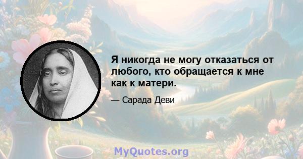 Я никогда не могу отказаться от любого, кто обращается к мне как к матери.