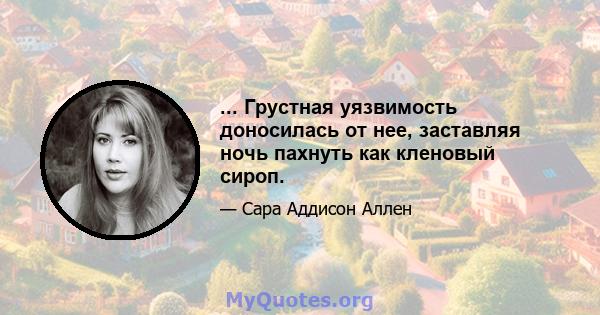 ... Грустная уязвимость доносилась от нее, заставляя ночь пахнуть как кленовый сироп.