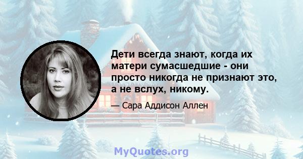 Дети всегда знают, когда их матери сумасшедшие - они просто никогда не признают это, а не вслух, никому.