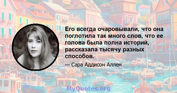 Его всегда очаровывали, что она поглотила так много слов, что ее голова была полна историй, рассказала тысячу разных способов.