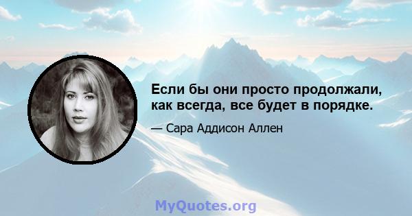 Если бы они просто продолжали, как всегда, все будет в порядке.