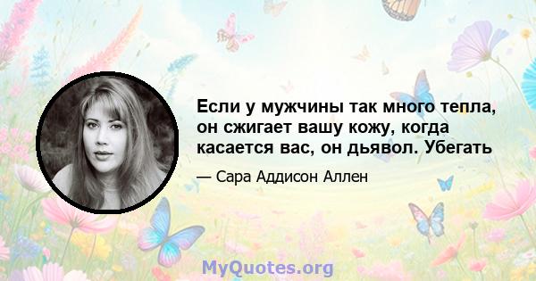 Если у мужчины так много тепла, он сжигает вашу кожу, когда касается вас, он дьявол. Убегать