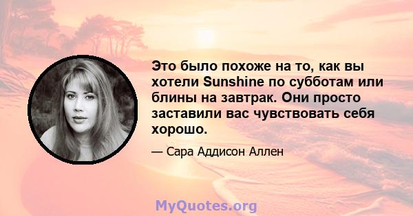 Это было похоже на то, как вы хотели Sunshine по субботам или блины на завтрак. Они просто заставили вас чувствовать себя хорошо.