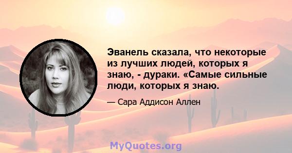 Эванель сказала, что некоторые из лучших людей, которых я знаю, - дураки. «Самые сильные люди, которых я знаю.