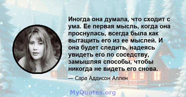 Иногда она думала, что сходит с ума. Ее первая мысль, когда она проснулась, всегда была как вытащить его из ее мыслей. И она будет следить, надеясь увидеть его по соседству, замышляя способы, чтобы никогда не видеть его 