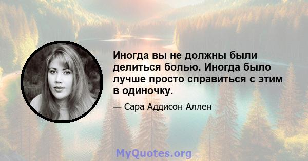 Иногда вы не должны были делиться болью. Иногда было лучше просто справиться с этим в одиночку.