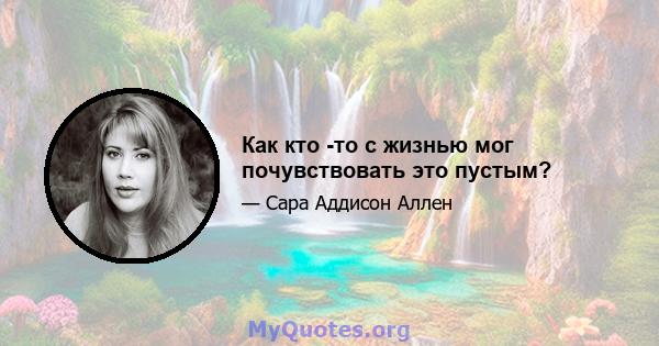 Как кто -то с жизнью мог почувствовать это пустым?