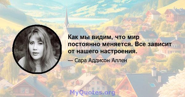 Как мы видим, что мир постоянно меняется. Все зависит от нашего настроения.