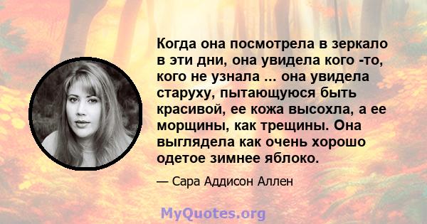 Когда она посмотрела в зеркало в эти дни, она увидела кого -то, кого не узнала ... она увидела старуху, пытающуюся быть красивой, ее кожа высохла, а ее морщины, как трещины. Она выглядела как очень хорошо одетое зимнее