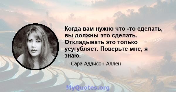 Когда вам нужно что -то сделать, вы должны это сделать. Откладывать это только усугубляет. Поверьте мне, я знаю.