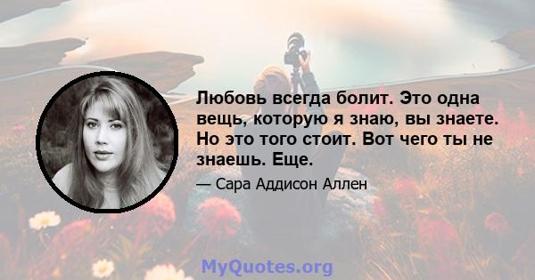 Любовь всегда болит. Это одна вещь, которую я знаю, вы знаете. Но это того стоит. Вот чего ты не знаешь. Еще.