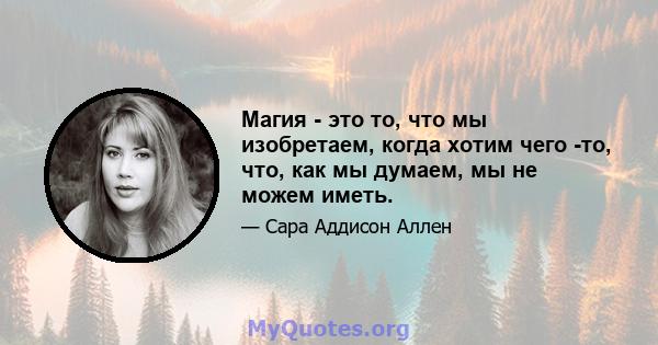 Магия - это то, что мы изобретаем, когда хотим чего -то, что, как мы думаем, мы не можем иметь.