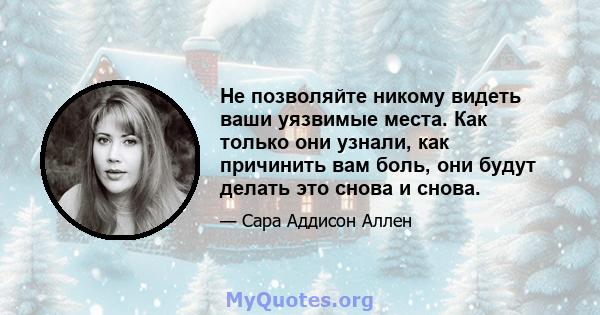 Не позволяйте никому видеть ваши уязвимые места. Как только они узнали, как причинить вам боль, они будут делать это снова и снова.