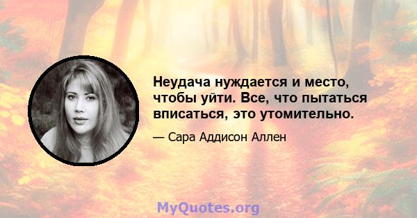 Неудача нуждается и место, чтобы уйти. Все, что пытаться вписаться, это утомительно.