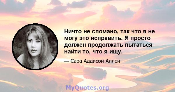 Ничто не сломано, так что я не могу это исправить. Я просто должен продолжать пытаться найти то, что я ищу.