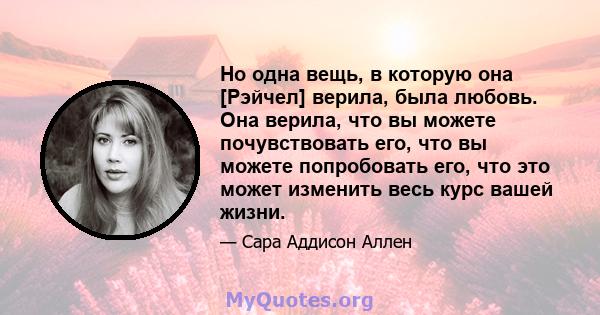 Но одна вещь, в которую она [Рэйчел] верила, была любовь. Она верила, что вы можете почувствовать его, что вы можете попробовать его, что это может изменить весь курс вашей жизни.