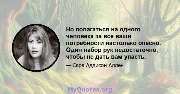 Но полагаться на одного человека за все ваши потребности настолько опасно. Один набор рук недостаточно, чтобы не дать вам упасть.