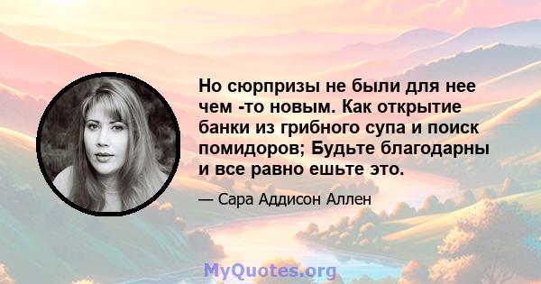 Но сюрпризы не были для нее чем -то новым. Как открытие банки из грибного супа и поиск помидоров; Будьте благодарны и все равно ешьте это.