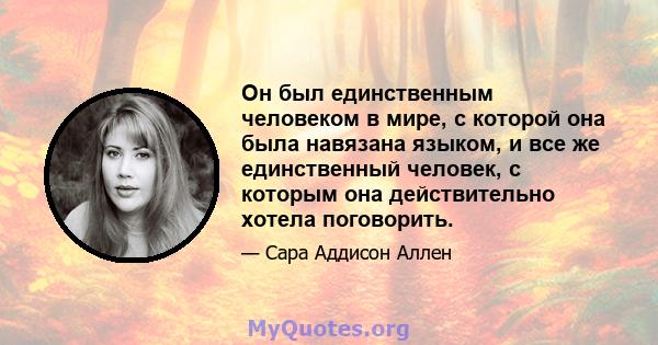 Он был единственным человеком в мире, с которой она была навязана языком, и все же единственный человек, с которым она действительно хотела поговорить.