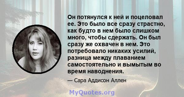 Он потянулся к ней и поцеловал ее. Это было все сразу страстно, как будто в нем было слишком много, чтобы сдержать. Он был сразу же охвачен в нем. Это потребовало никаких усилий, разница между плаванием самостоятельно и 